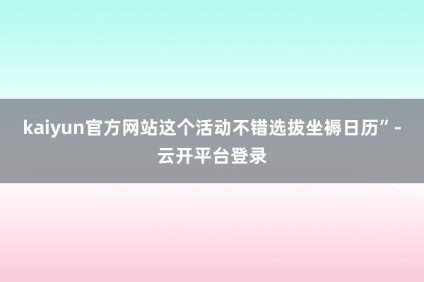 kaiyun官方网站这个活动不错选拔坐褥日历”-云开平台登录