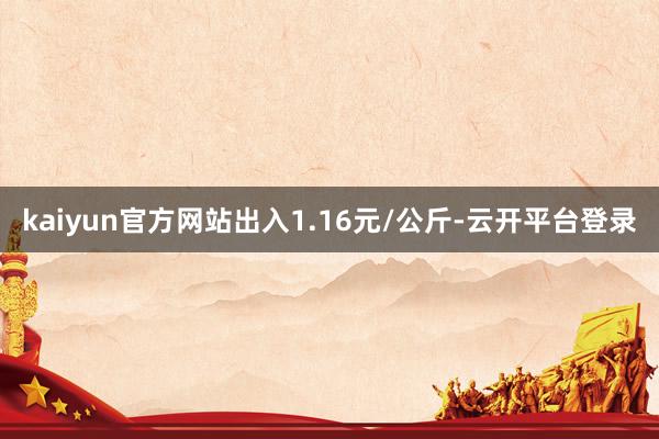 kaiyun官方网站出入1.16元/公斤-云开平台登录