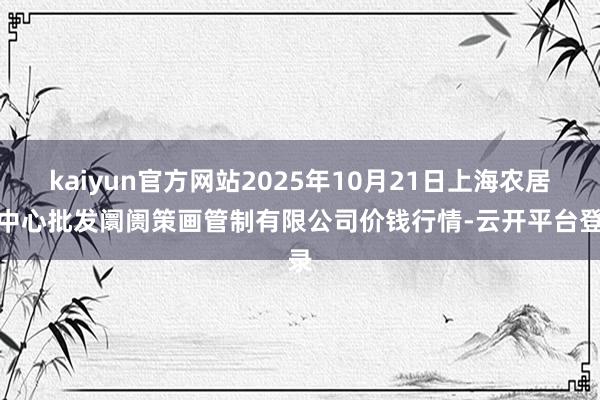 kaiyun官方网站2025年10月21日上海农居品中心批发阛阓策画管制有限公司价钱行情-云开平台登录