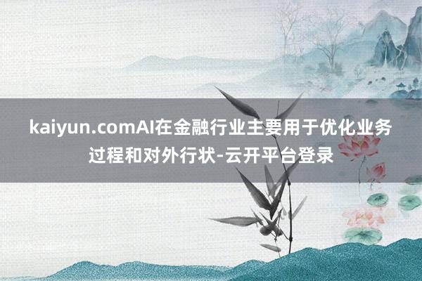 kaiyun.comAI在金融行业主要用于优化业务过程和对外行状-云开平台登录