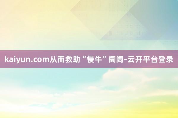 kaiyun.com从而救助“慢牛”阛阓-云开平台登录