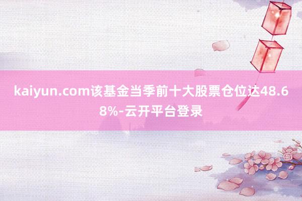 kaiyun.com该基金当季前十大股票仓位达48.68%-云开平台登录