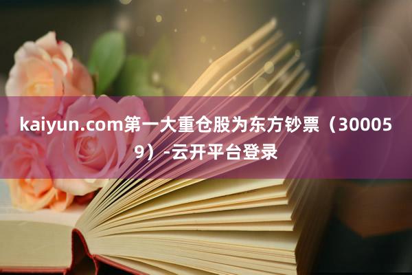 kaiyun.com第一大重仓股为东方钞票（300059）-云开平台登录