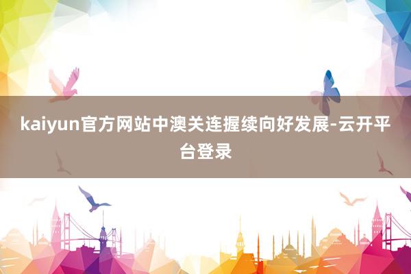 kaiyun官方网站中澳关连握续向好发展-云开平台登录