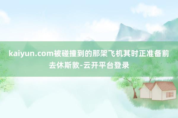 kaiyun.com被碰撞到的那架飞机其时正准备前去休斯敦-云开平台登录
