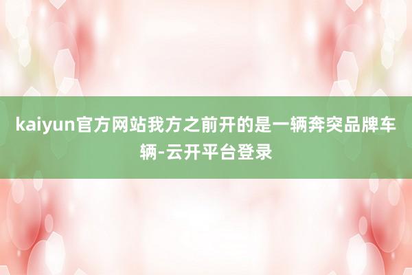 kaiyun官方网站我方之前开的是一辆奔突品牌车辆-云开平台登录