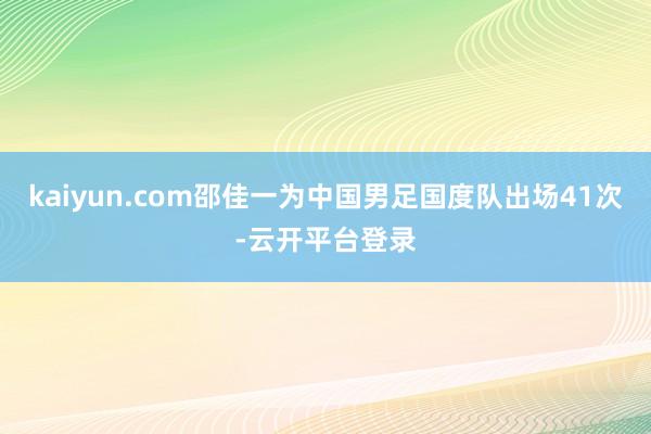 kaiyun.com邵佳一为中国男足国度队出场41次-云开平台登录