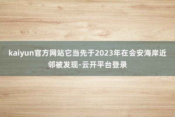 kaiyun官方网站它当先于2023年在会安海岸近邻被发现-云开平台登录