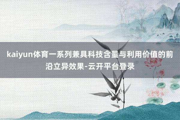 kaiyun体育一系列兼具科技含量与利用价值的前沿立异效果-云开平台登录