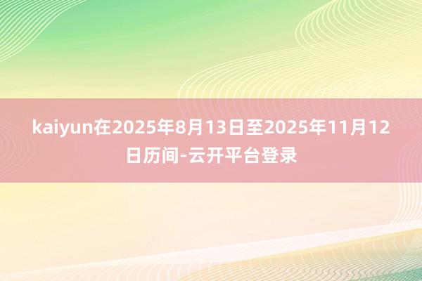 kaiyun在2025年8月13日至2025年11月12日历间-云开平台登录