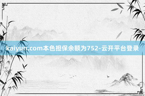 kaiyun.com本色担保余额为752-云开平台登录