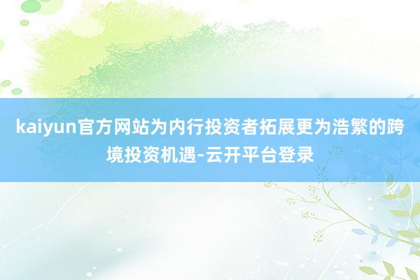 kaiyun官方网站为内行投资者拓展更为浩繁的跨境投资机遇-云开平台登录