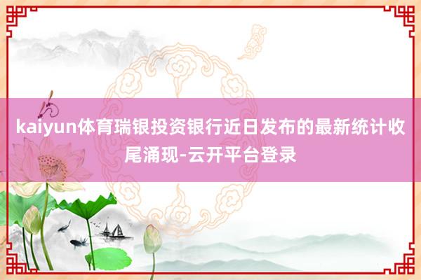kaiyun体育瑞银投资银行近日发布的最新统计收尾涌现-云开平台登录