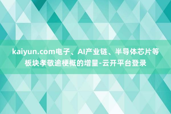 kaiyun.com电子、AI产业链、半导体芯片等板块孝敬逾梗概的增量-云开平台登录