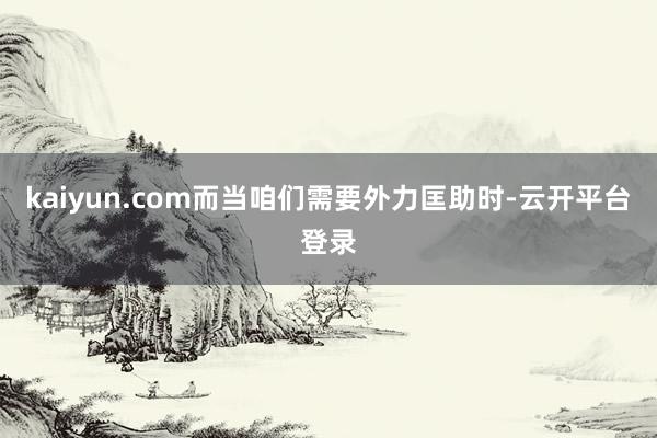 kaiyun.com而当咱们需要外力匡助时-云开平台登录