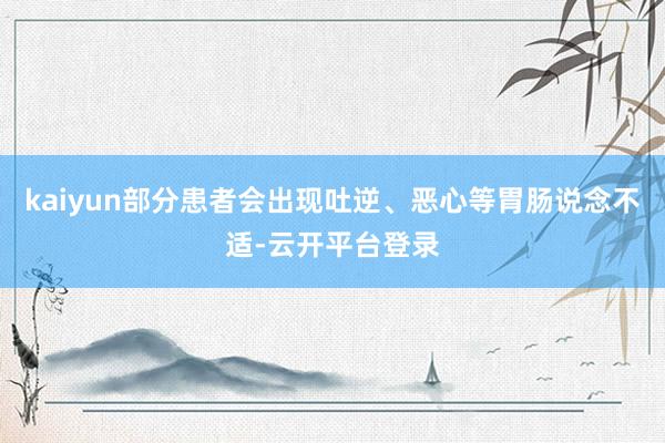 kaiyun部分患者会出现吐逆、恶心等胃肠说念不适-云开平台登录