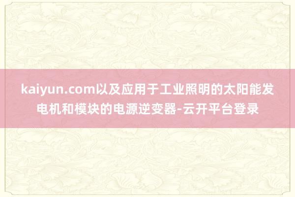 kaiyun.com以及应用于工业照明的太阳能发电机和模块的电源逆变器-云开平台登录
