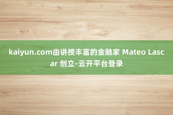 kaiyun.com由讲授丰富的金融家 Mateo Lascar 创立-云开平台登录