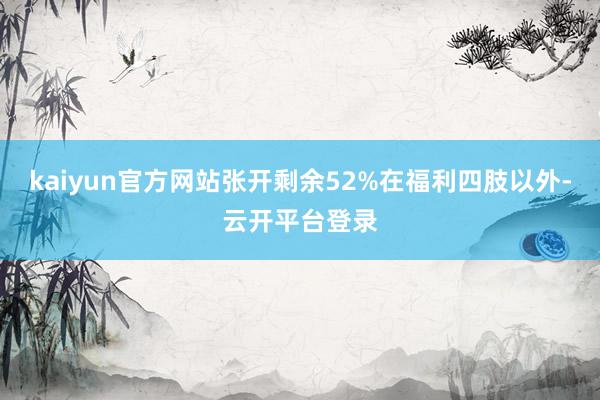 kaiyun官方网站张开剩余52%在福利四肢以外-云开平台登录