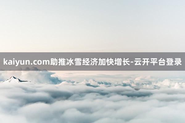 kaiyun.com助推冰雪经济加快增长-云开平台登录