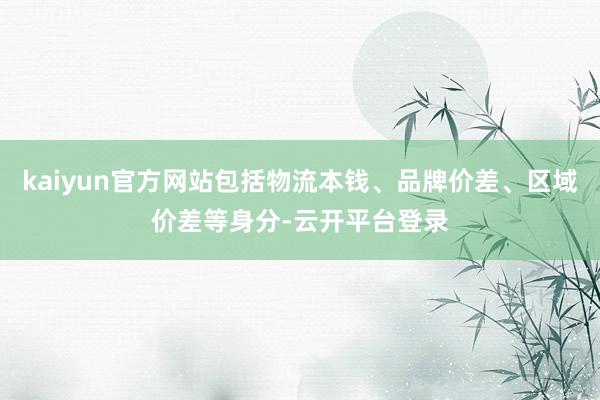 kaiyun官方网站包括物流本钱、品牌价差、区域价差等身分-云开平台登录