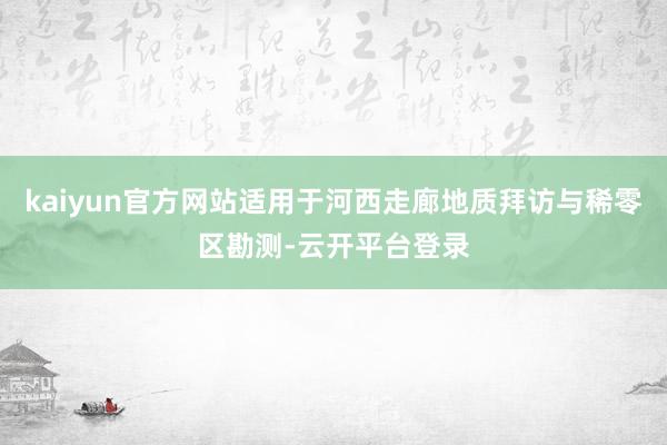kaiyun官方网站适用于河西走廊地质拜访与稀零区勘测-云开平台登录