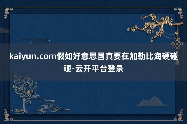 kaiyun.com假如好意思国真要在加勒比海硬碰硬-云开平台登录