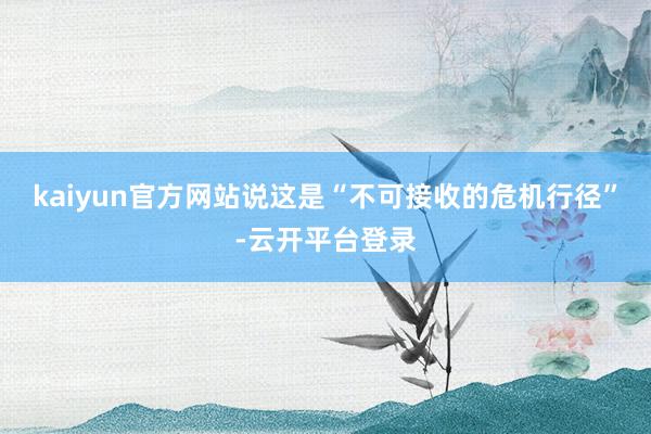 kaiyun官方网站说这是“不可接收的危机行径”-云开平台登录