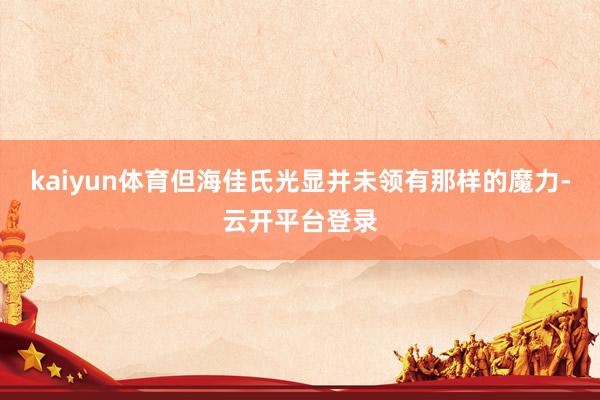 kaiyun体育但海佳氏光显并未领有那样的魔力-云开平台登录