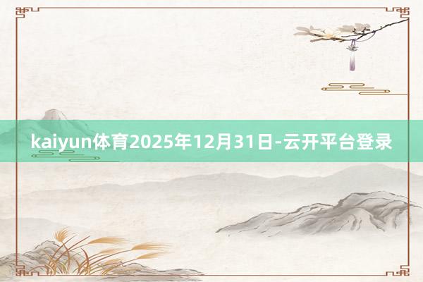 kaiyun体育2025年12月31日-云开平台登录