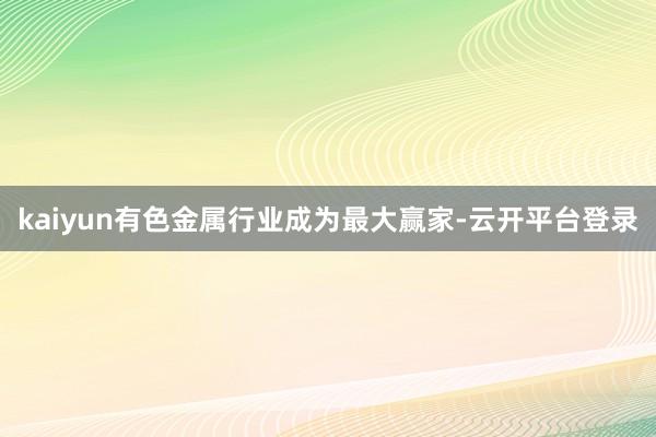 kaiyun有色金属行业成为最大赢家-云开平台登录