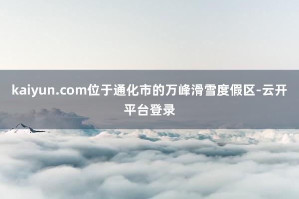 kaiyun.com位于通化市的万峰滑雪度假区-云开平台登录