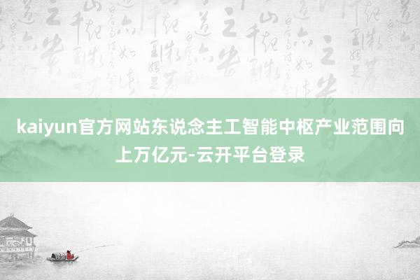 kaiyun官方网站东说念主工智能中枢产业范围向上万亿元-云开平台登录