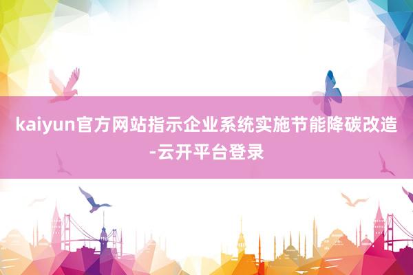 kaiyun官方网站指示企业系统实施节能降碳改造-云开平台登录