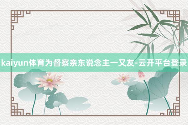 kaiyun体育为督察亲东说念主一又友-云开平台登录