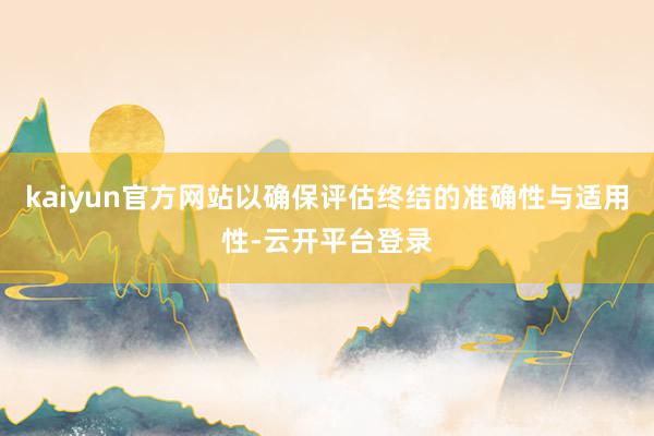 kaiyun官方网站以确保评估终结的准确性与适用性-云开平台登录