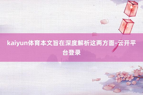 kaiyun体育本文旨在深度解析这两方面-云开平台登录