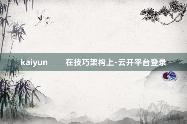 kaiyun        在技巧架构上-云开平台登录