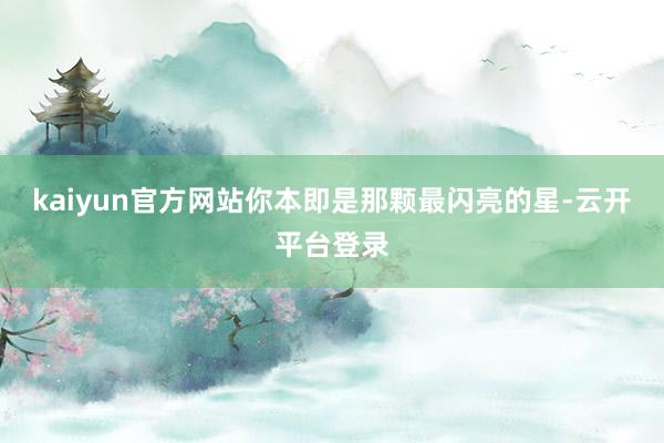 kaiyun官方网站你本即是那颗最闪亮的星-云开平台登录