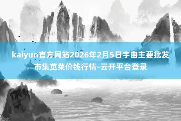 kaiyun官方网站2026年2月5日宇宙主要批发市集苋菜价钱行情-云开平台登录