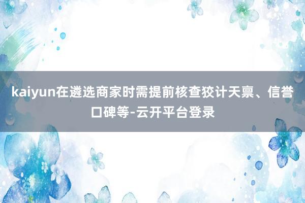 kaiyun在遴选商家时需提前核查狡计天禀、信誉口碑等-云开平台登录