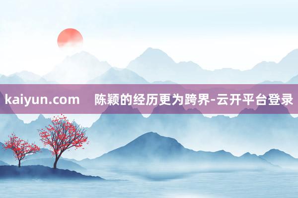 kaiyun.com    陈颖的经历更为跨界-云开平台登录